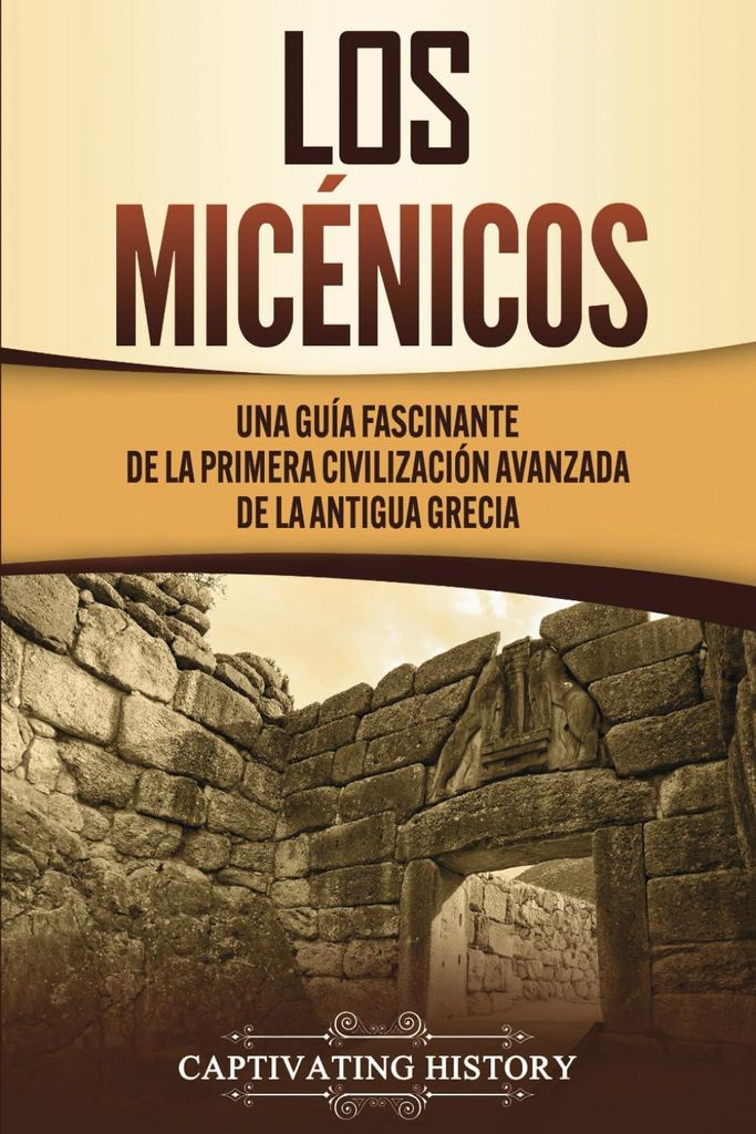 Los micénicos: Una guía fascinante de la primera civilización avanzada de la antigua Grecia (Historia de la Antigua Grecia)
