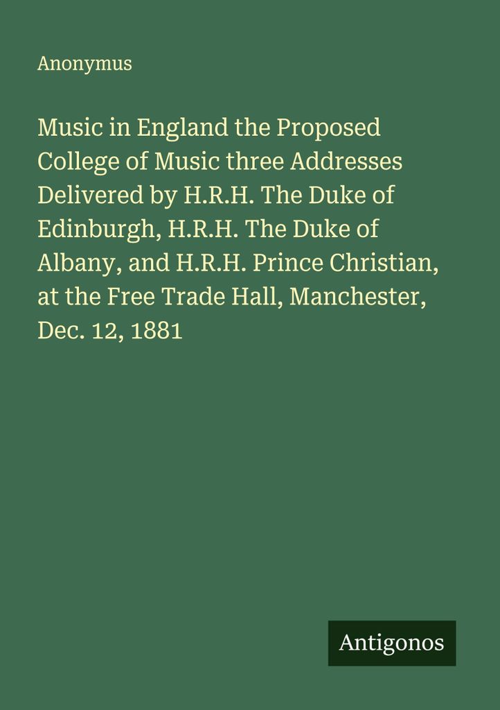 Music in England the Proposed College of Music three Addresses Delivered by H.R.H. The Duke of Edinburgh, H.R.H. The Duke of Albany, and H.R.H. Pri...