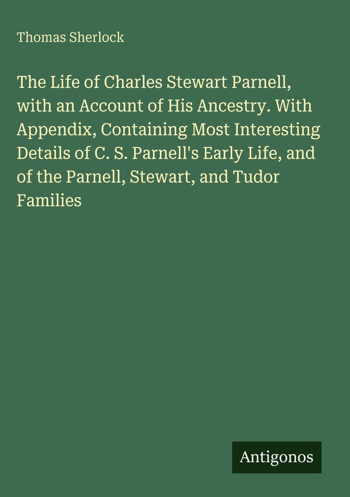 The Life of Charles Stewart Parnell, with an Account of His Ancestry. With Appendix, Containing Most Interesting Details of C. S. Parnell's Early L...