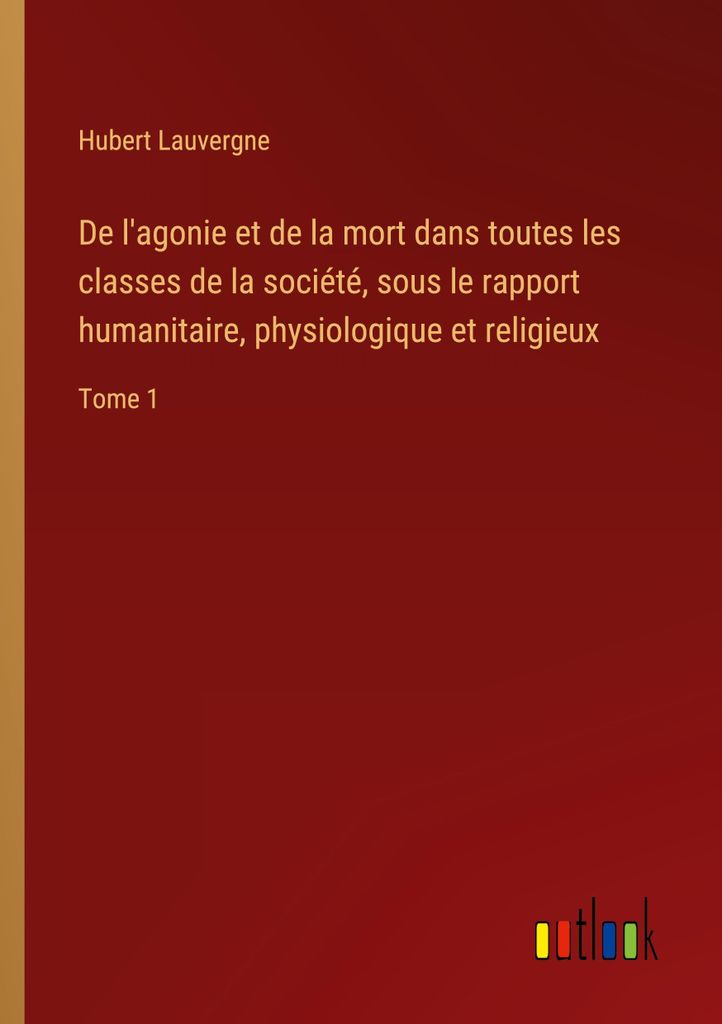 De l'agonie et de la mort dans toutes les classes de la société, sous le rapport humanitaire, physiologique et religieux