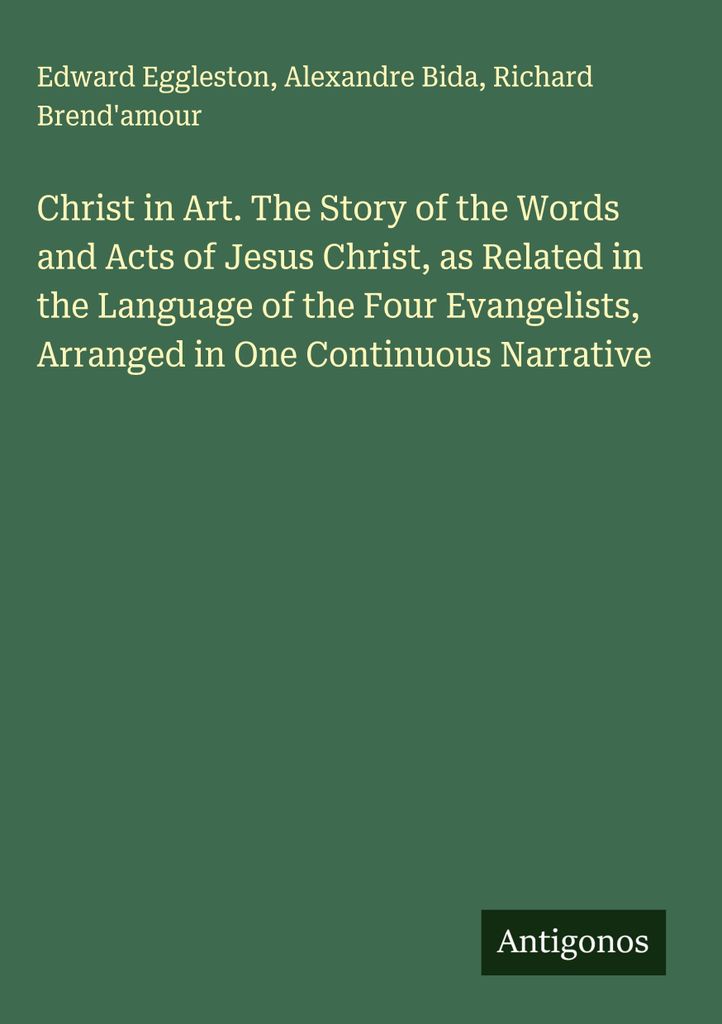Christ in Art. The Story of the Words and Acts of Jesus Christ, as Related in the Language of the Four Evangelists, Arranged in One Continuous Narr...