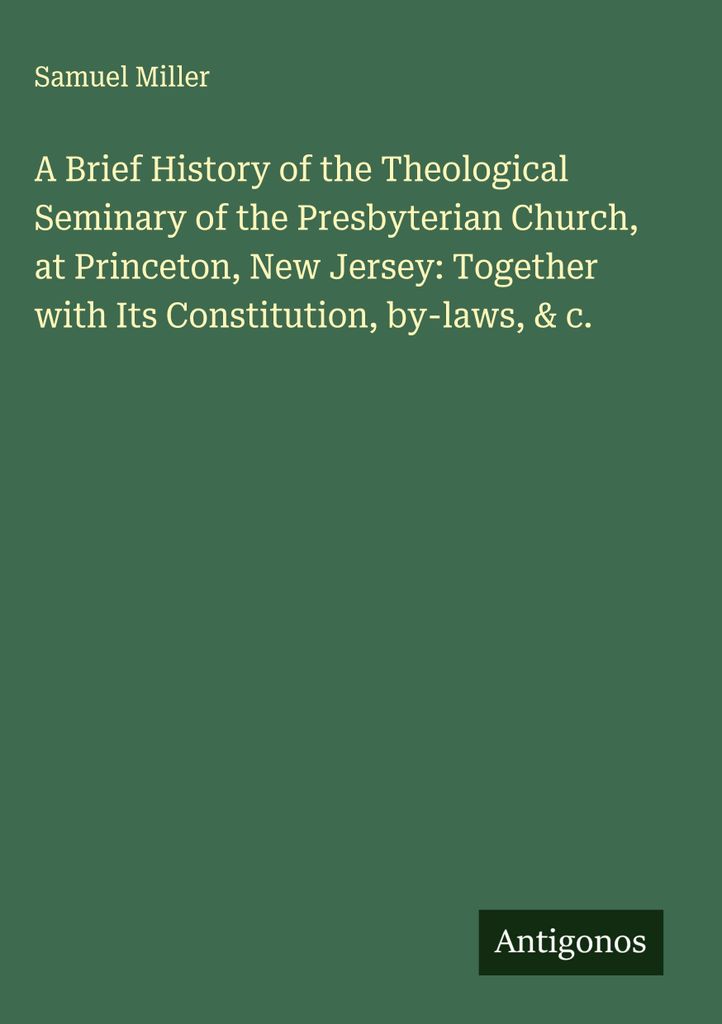 Eine kurze Geschichte des Theologischen Seminars der Presbyterianischen Kirche in Princeton, New Jersey: Together with Its Constitution, by-laws, & c.