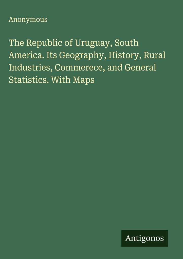 The Republic of Uruguay, South America. Its Geography, History, Rural Industries, Commerece, and General Statistics. With Maps