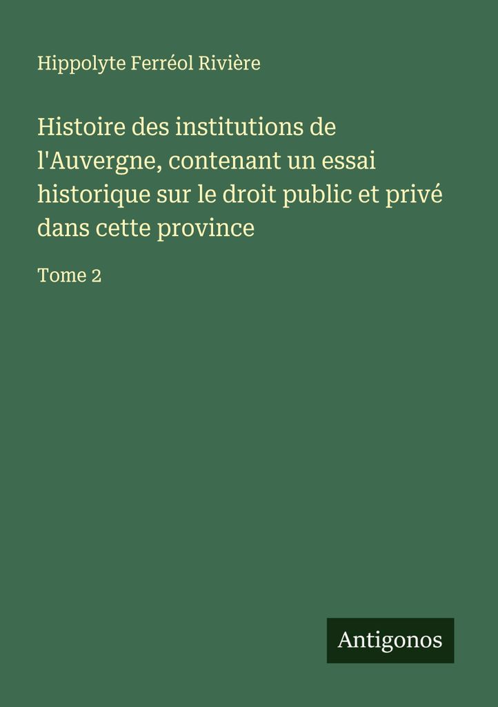 Histoire des institutions de l'Auvergne, contenant un essai historique sur le droit public et privé dans cette province