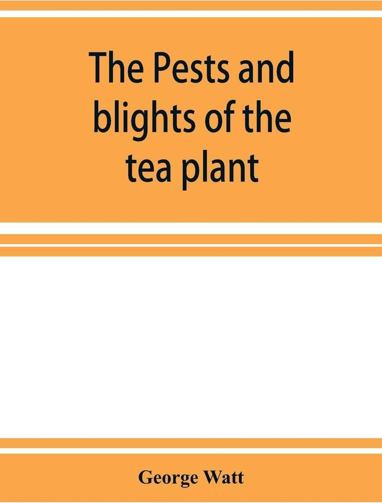 The pests and blights of the tea plant being a report of investigations conducted in Assam and to some extent also in Kangra by George Watt
