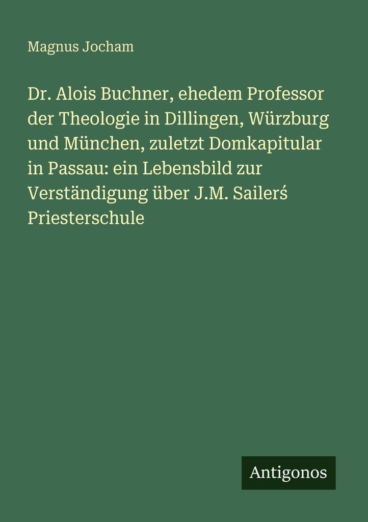 Dr. Alois Buchner, ehedem Professor der Theologie in Dillingen, Würzburg und München, zuletzt Domkapitular in Passau: ein Lebensbild zur Verstän...