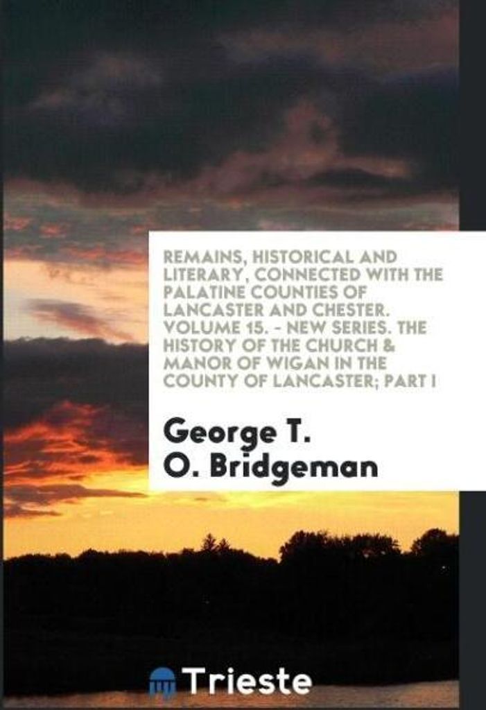 Remains, Historical and Literary, Connected with the Palatine Counties of Lancaster and Chester. Volume 15. - New Series. The History of the Church...