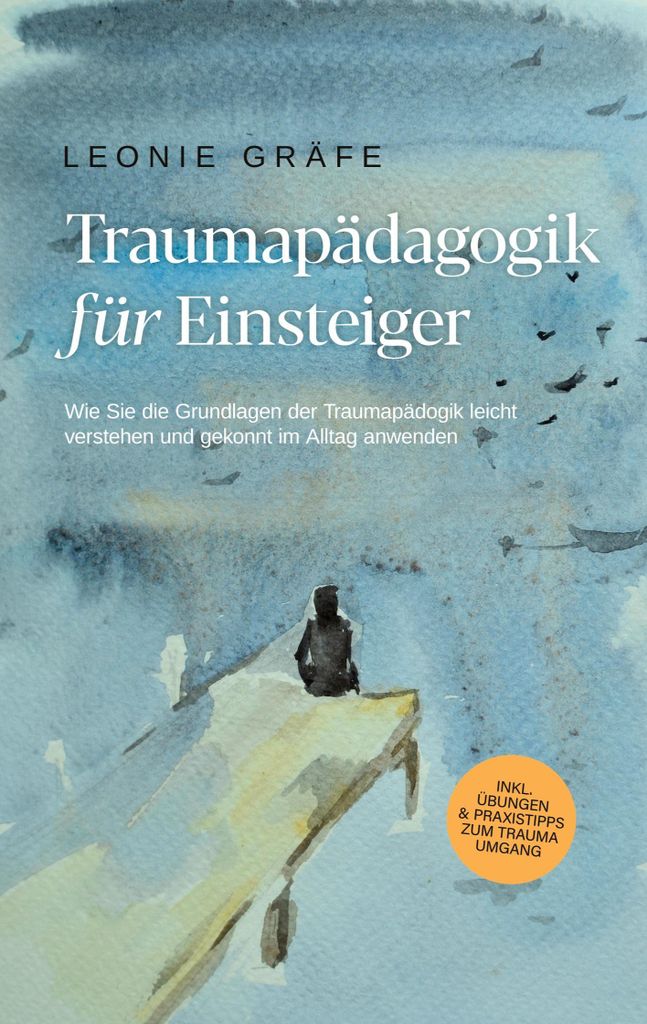 Traumapädagogik für Einsteiger: Wie Sie die Grundlagen der Traumapädagogik leicht verstehen und gekonnt im Alltag anwenden - inkl. Übungen & Pr...