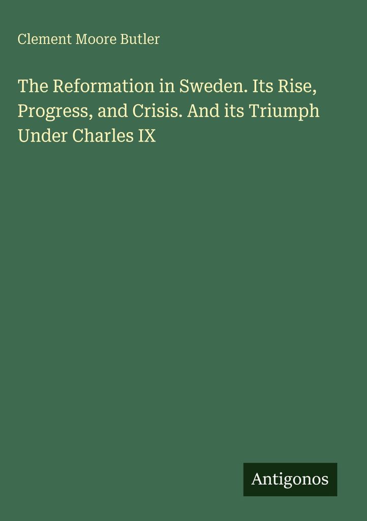 Die Reformation in Schweden. Ihr Aufstieg, ihr Fortschritt und ihre Krise. Und ihr Triumph unter Karl IX