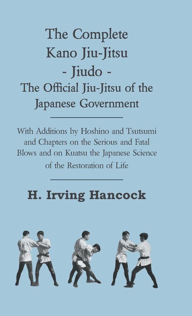 The Complete Kano Jiu-Jitsu - Jiudo - The Official Jiu-Jitsu of the Japanese Government - With Additions by Hoshino and Tsutsumi and Chapters on th...