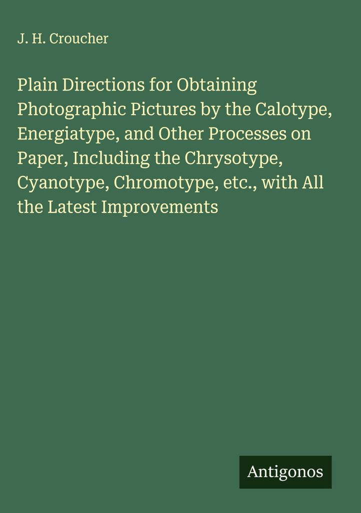 Plain Directions for Obtaining Photographic Pictures by the Calotype, Energiatype, and Other Processes on Paper, Including the Chrysotype, Cyanotyp...