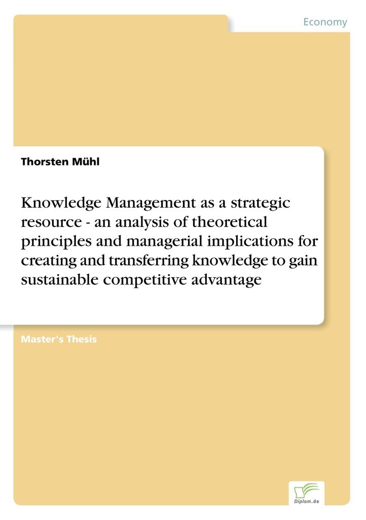 Knowledge Management as a strategic resource - an analysis of theoretical principles and managerial implications for creating and transferring know...