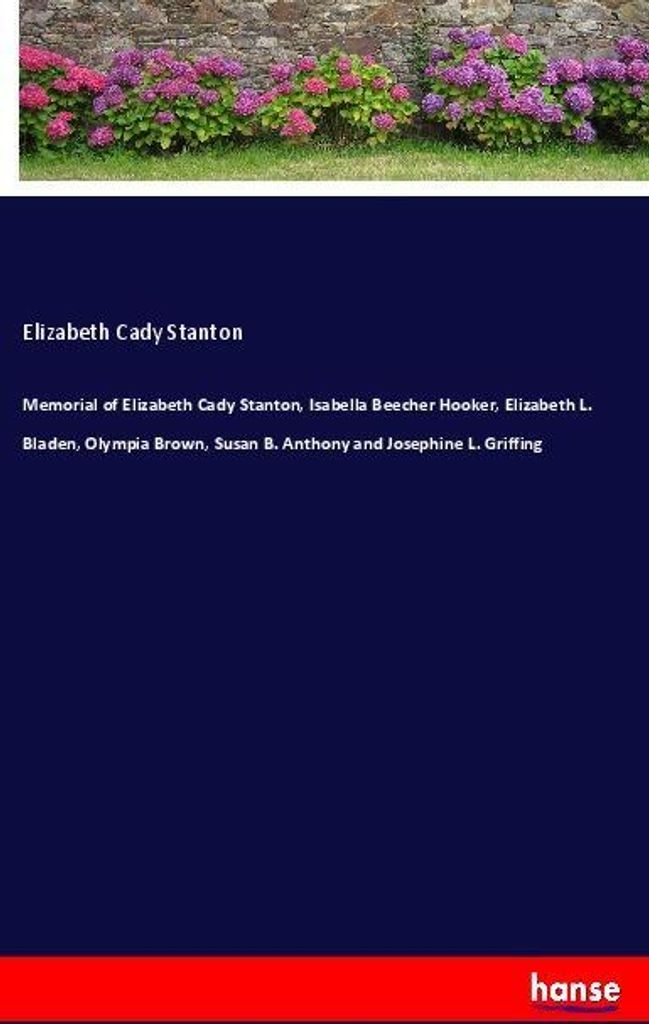 Memorial of Elizabeth Cady Stanton, Isabella Beecher Hooker, Elizabeth L. Bladen, Olympia Brown, Susan B. Anthony and Josephine L. Griffing