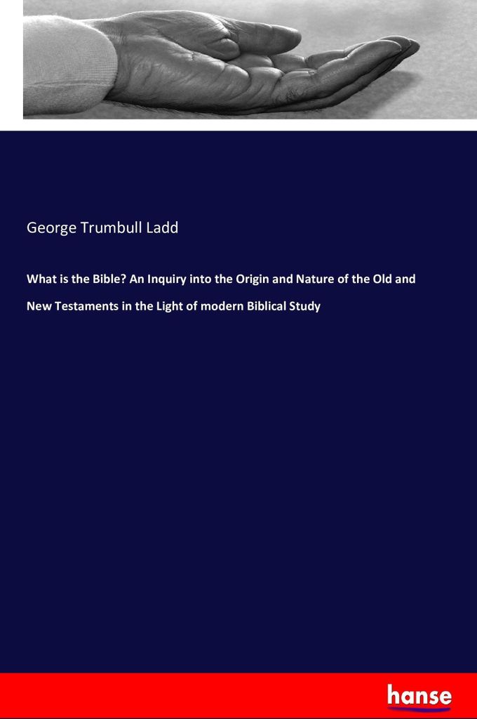 What is the Bible? An Inquiry into the Origin and Nature of the Old and New Testaments in the Light of modern Biblical Study