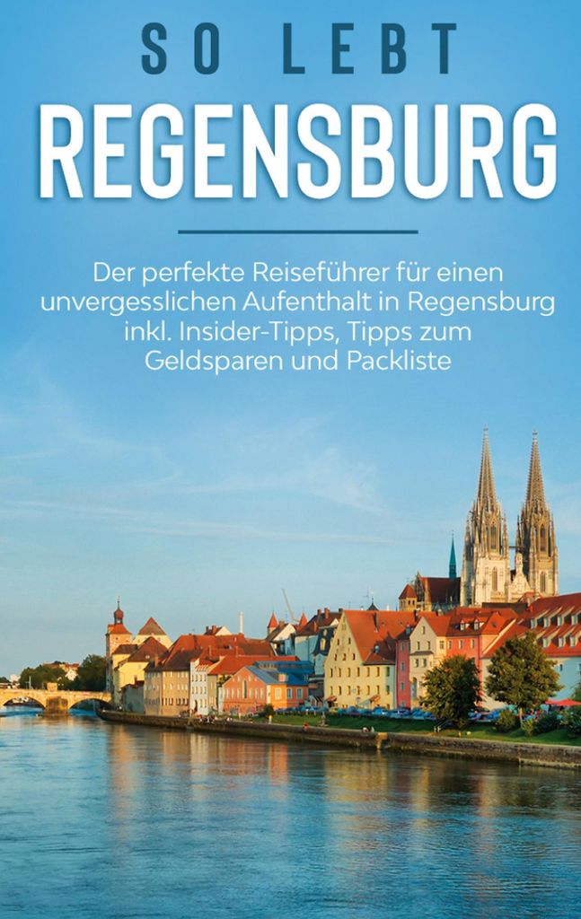 So lebt Regensburg: Der perfekte Reiseführer für einen unvergesslichen Aufenthalt in Regensburg inkl. Insider-Tipps, Tipps zum Geldsparen und Pac...