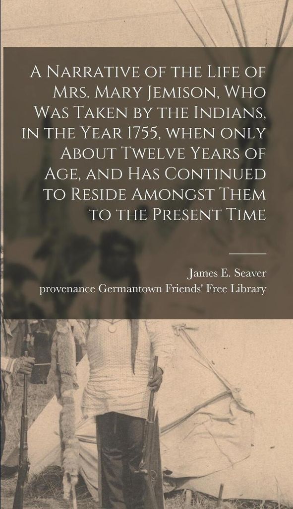 A Narrative of the Life of Mrs. Mary Jemison, Who Was Taken by the Indians, in the Year 1755, When Only About Twelve Years of Age, and Has Continue...