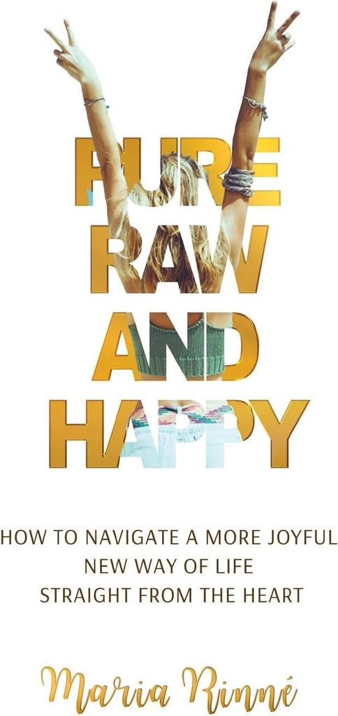Pure, Raw and Happy - How to Navigate a More Joyful New Way of Life Straight from the Heart
