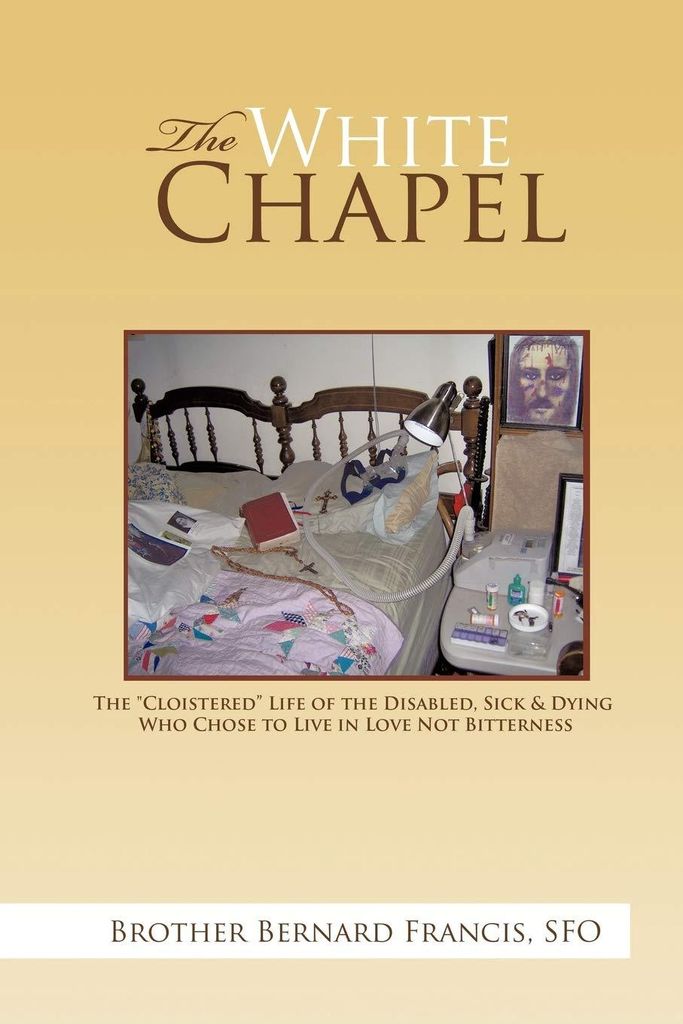 The White Chapel: The Cloistered Life of the Disabled, Sick & Dying Who Chose to Live in Love Not Bitterness