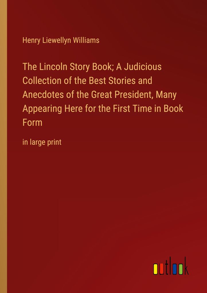The Lincoln Story Book; A Judicious Collection of the Best Stories and Anecdotes of the Great President, Many Appearing Here for the First Time in ...