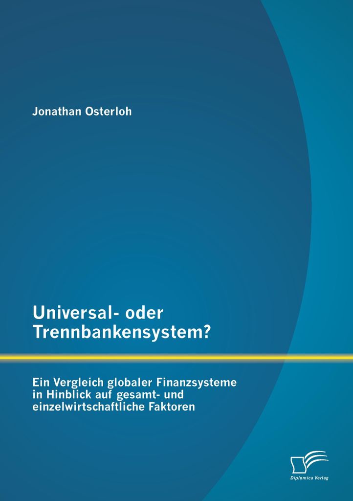 Universal- oder Trennbankensystem? Ein Vergleich globaler Finanzsysteme in Hinblick auf gesamt- und einzelwirtschaftliche Faktoren