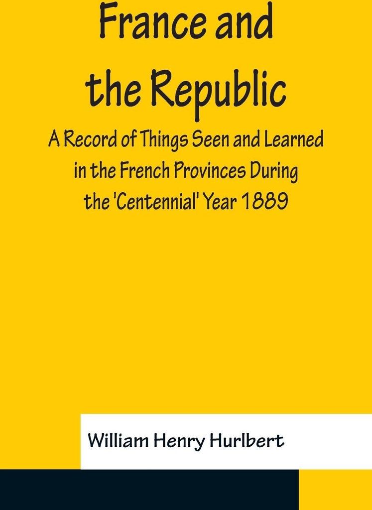 France and the Republic A Record of Things Seen and Learned in the French Provinces During the 'Centennial' Year 1889