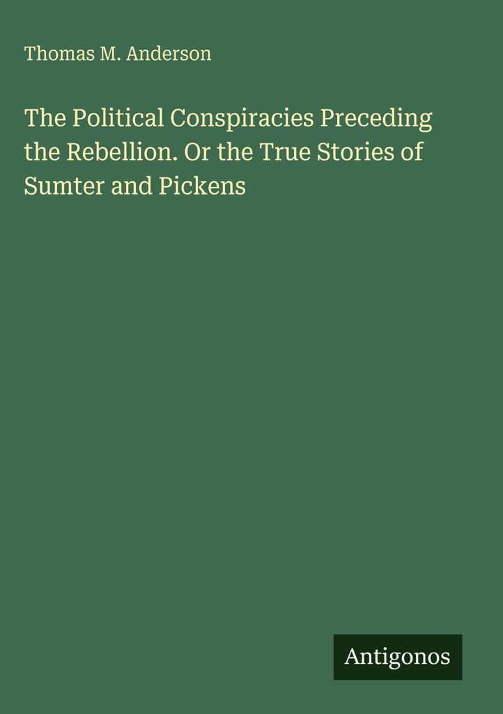 The Political Conspiracies Preceding the Rebellion. Or the True Stories of Sumter and Pickens