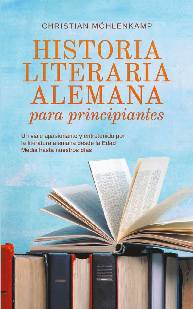 Historia literaria alemana para principiantes Un viaje apasionante y entretenido por la literatura alemana desde la Edad Media hasta nuestros días