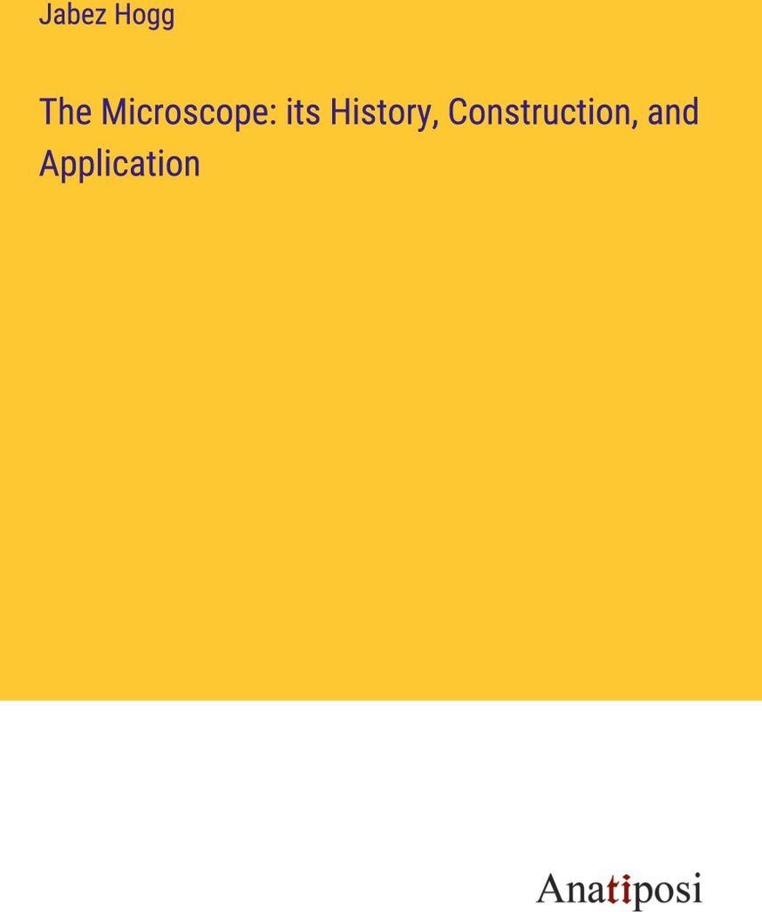 The Microscope: its History, Construction, and Application