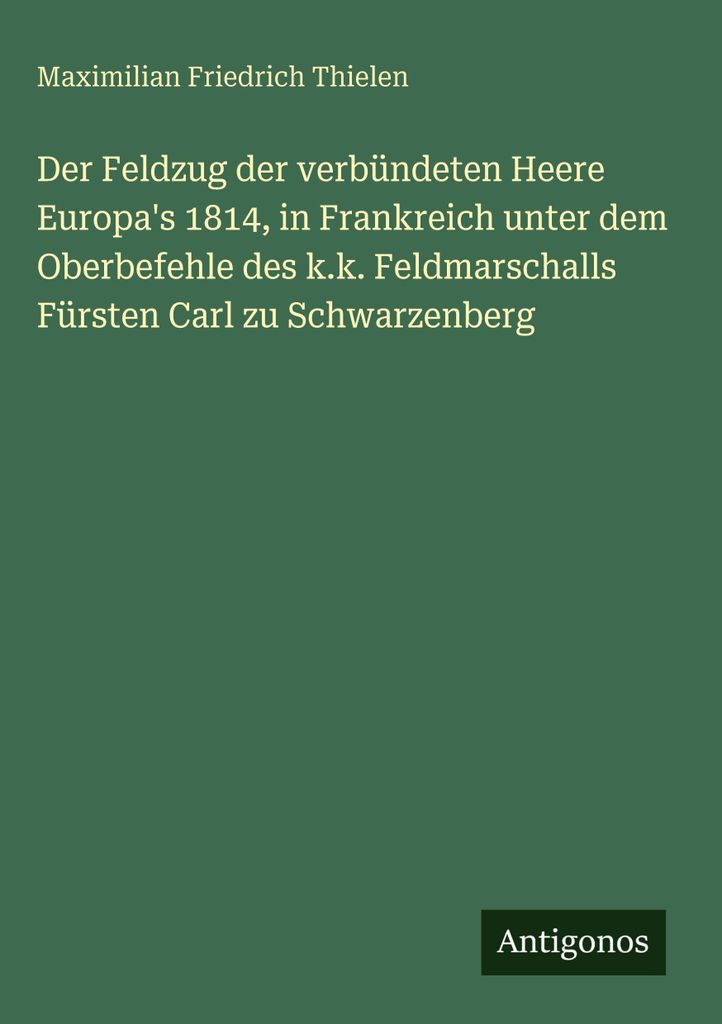 Der Feldzug der verbündeten Heere Europa's 1814, in Frankreich unter dem Oberbefehle des k.k. Feldmarschalls Fürsten Carl zu Schwarzenberg