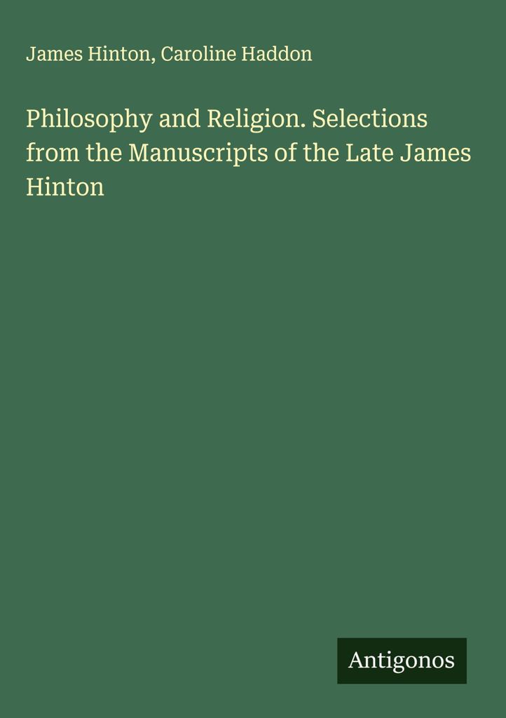 Philosophy and Religion. Selections from the Manuscripts of the Late James Hinton