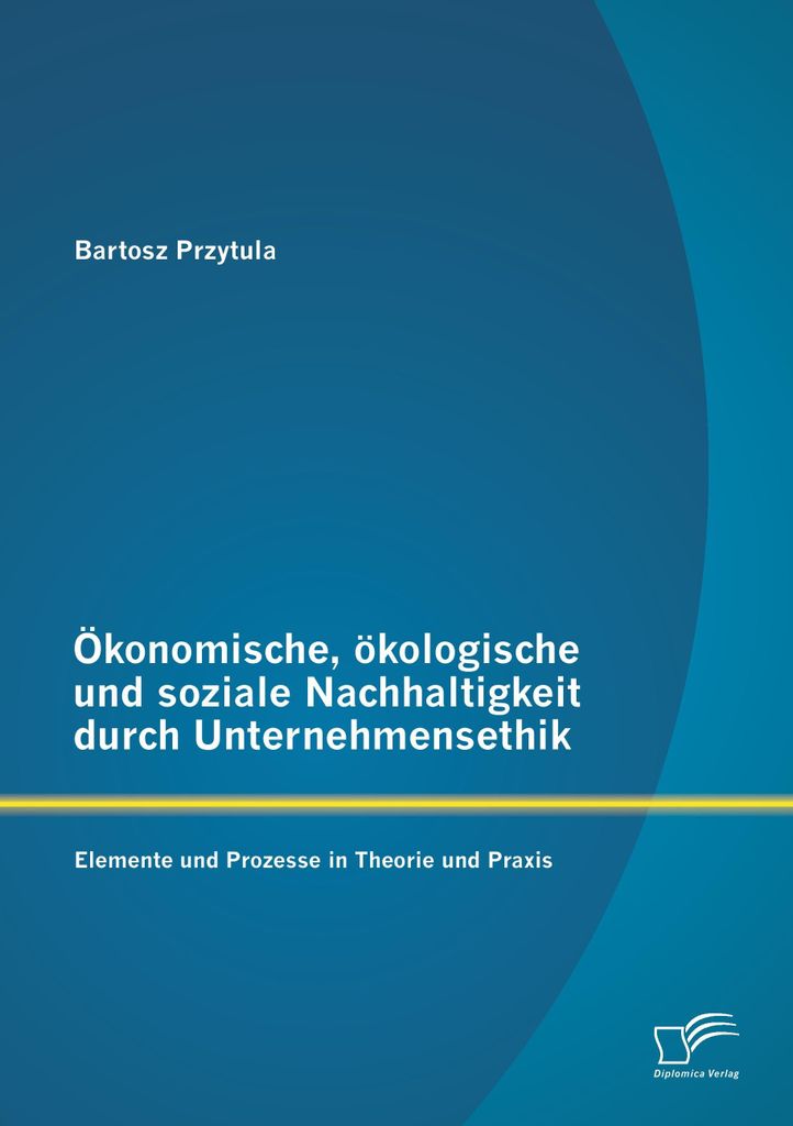 Ökonomische, ökologische und soziale Nachhaltigkeit durch Unternehmensethik: Elemente und Prozesse in Theorie und Praxis