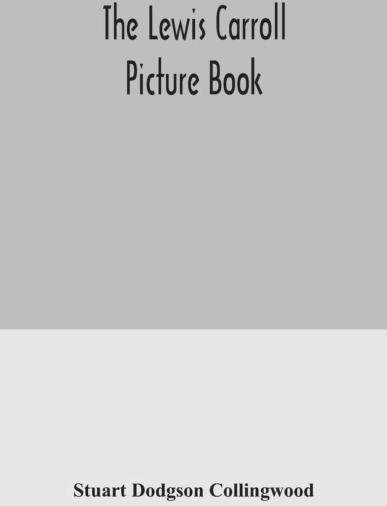 The Lewis Carroll picture book; a selection from the unpublished writings and drawings of Lewis Carroll, together with reprints from scarce and una...