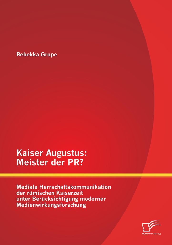 Kaiser Augustus: Meister der PR? Mediale Herrschaftskommunikation der römischen Kaiserzeit unter Berücksichtigung moderner Medienwirkungsforschung