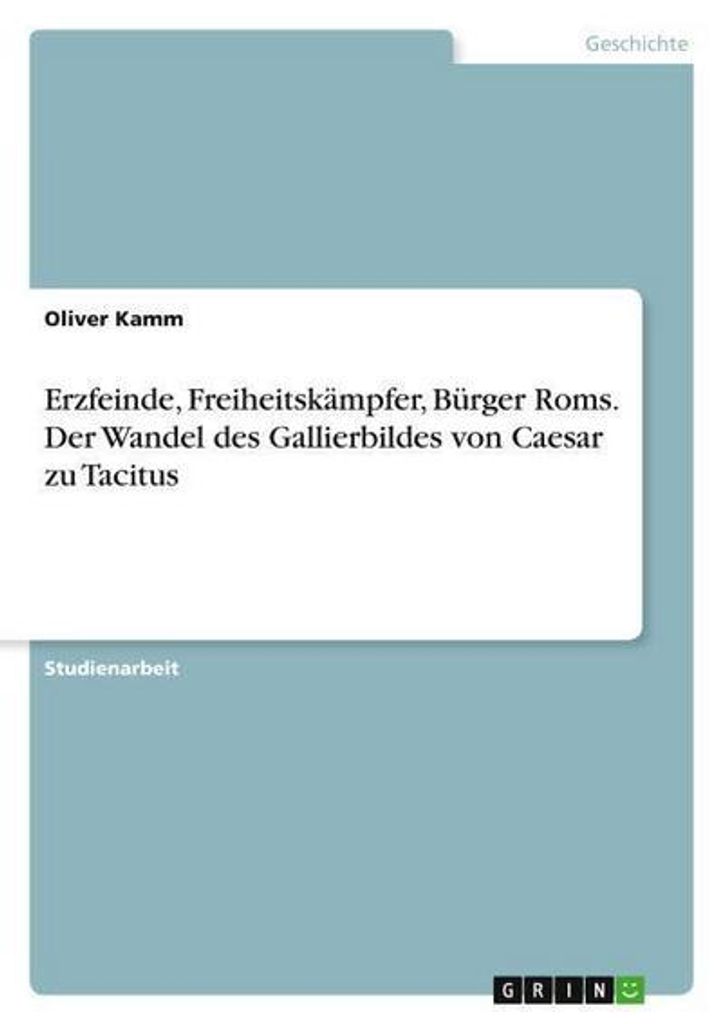 Erzfeinde, Freiheitskämpfer, Bürger Roms. Der Wandel des Gallierbildes von Caesar zu Tacitus
