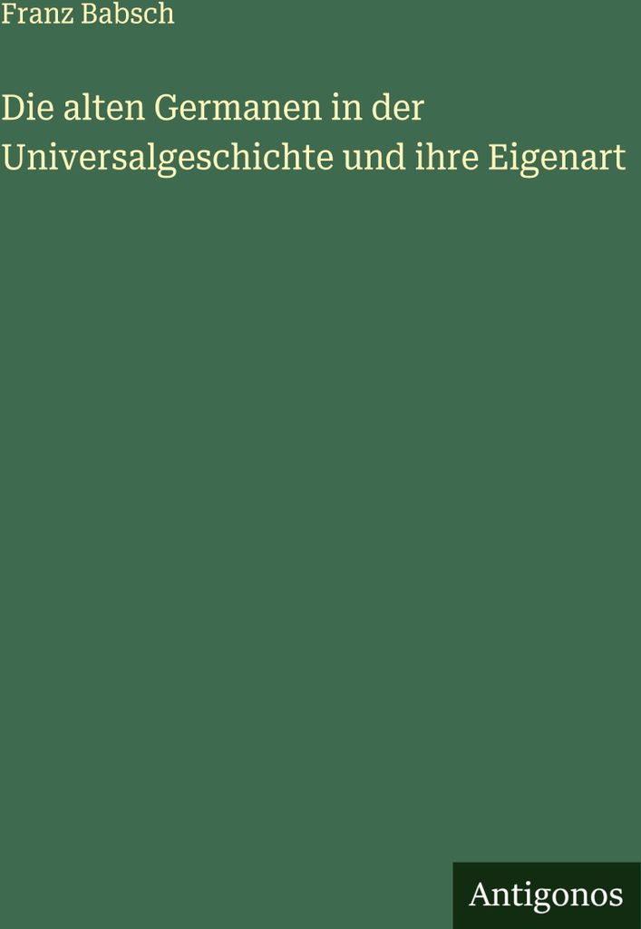 Die alten Germanen in der Universalgeschichte und ihre Eigenart