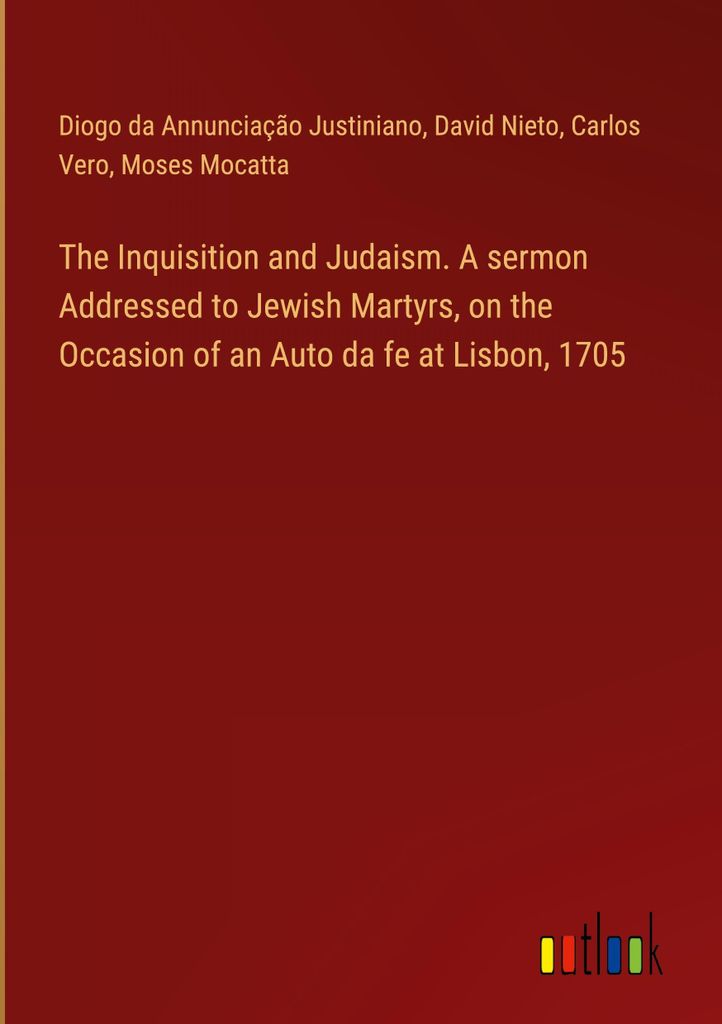 The Inquisition and Judaism. A sermon Addressed to Jewish Martyrs, on the Occasion of an Auto da fe at Lisbon, 1705