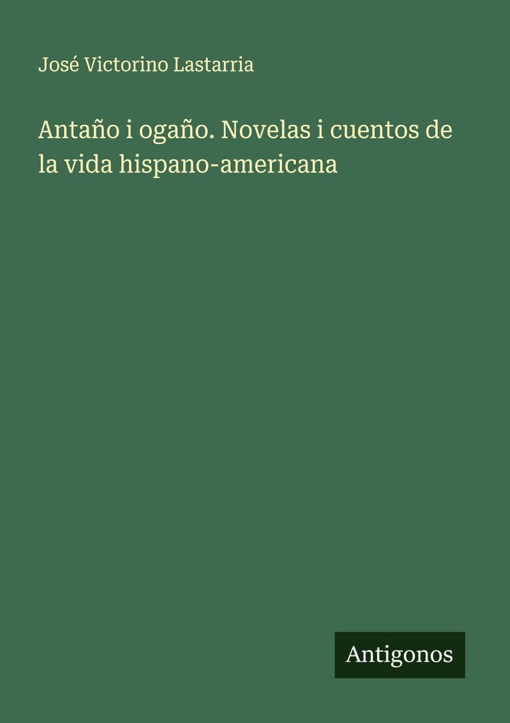 Antaño i ogaño. Novelas i cuentos de la vida hispano-americana