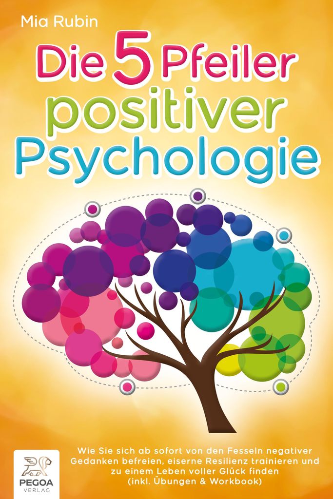 Die 5 Pfeiler positiver Psychologie: Wie Sie sich ab sofort von den Fesseln negativer Gedanken befreien, eiserne Resilienz trainieren und zu einem ...
