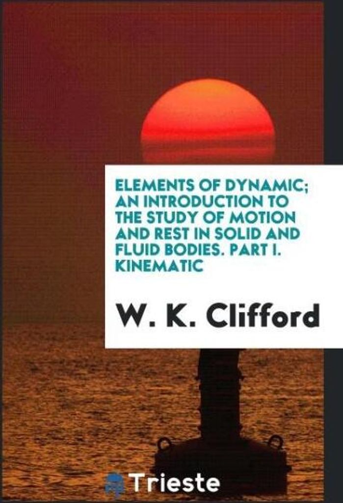 Elements of dynamic; an introduction to the study of motion and rest in solid and fluid bodies. Part I. Kinematic