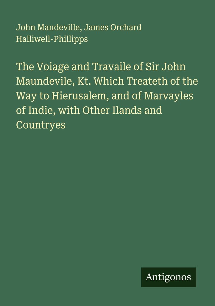 The Voiage and Travaile of Sir John Maundevile, Kt. Which Treateth of the Way to Hierusalem, and of Marvayles of Indie, with Other Ilands and Count...