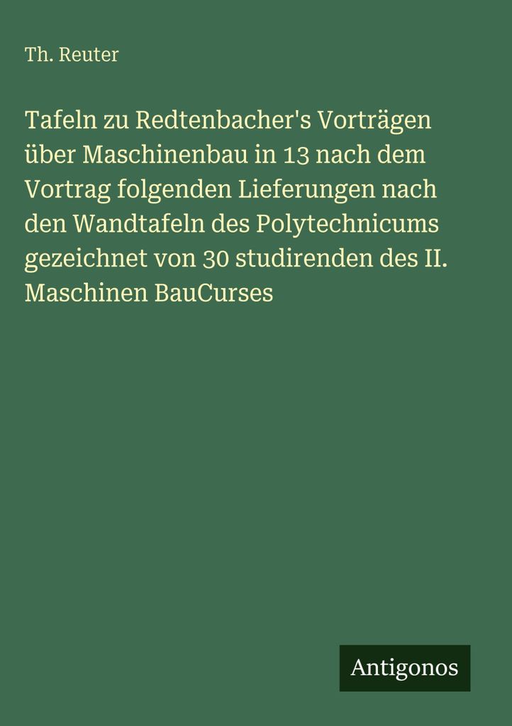 Tafeln zu Redtenbacher's Vorträgen über Maschinenbau in 13 nach dem Vortrag folgenden Lieferungen nach den Wandtafeln des Polytechnicums gezeichn...