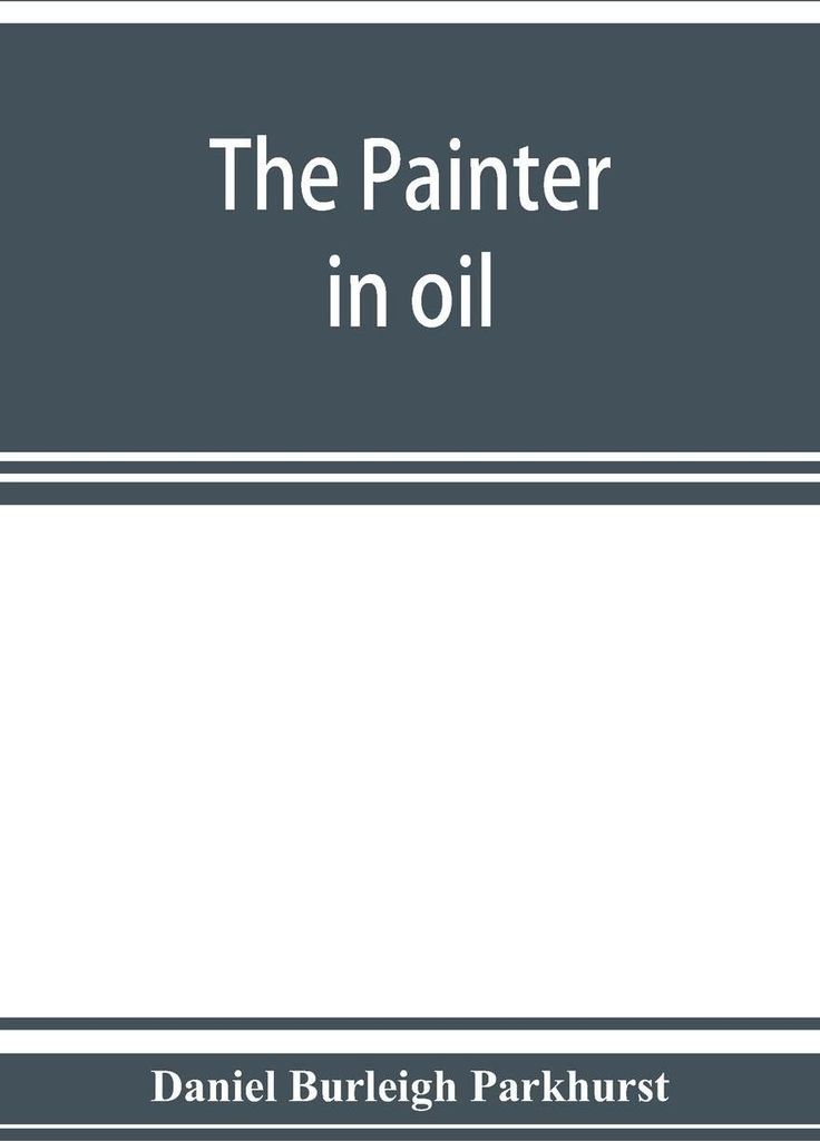 The painter in oil; a complete treatise on the principles and technique necessary to the painting of pictures in oil colors
