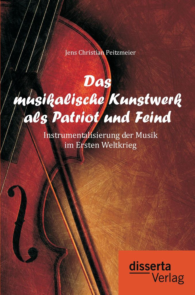 Das musikalische Kunstwerk als Patriot und Feind: Instrumentalisierung der Musik im Ersten Weltkrieg