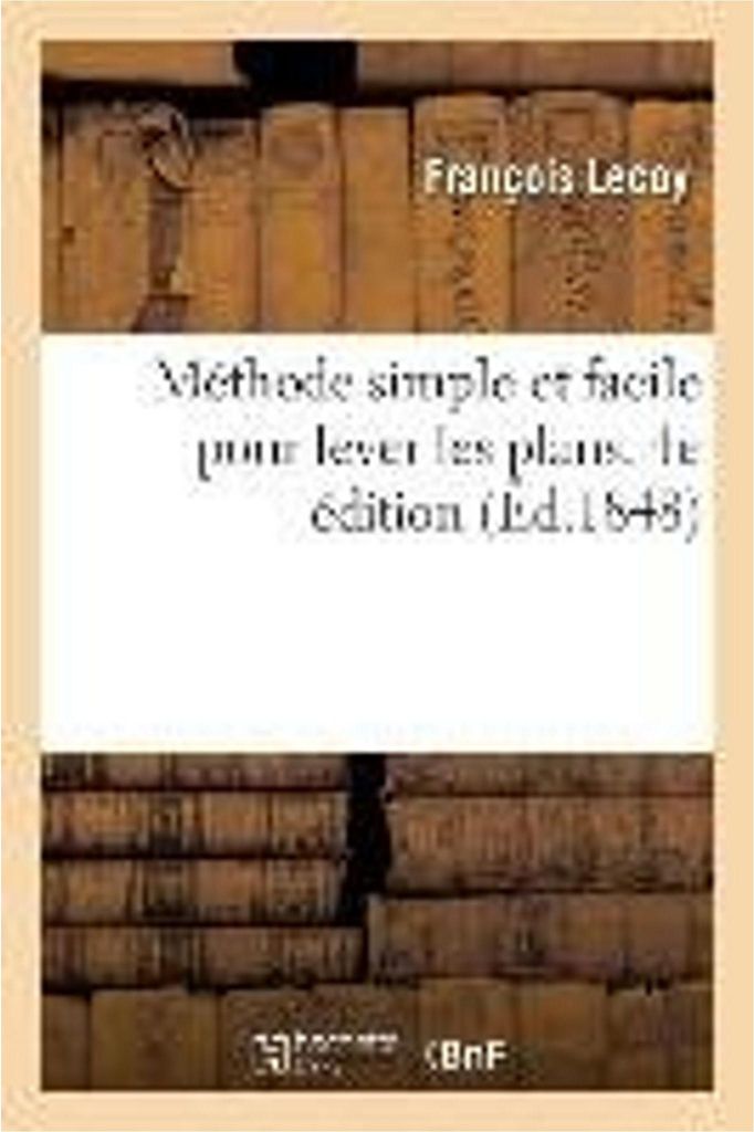 Méthode Simple Et Facile Pour Lever Les Plans. 4e Édition: Suivie d'Un Traité Du Nivellement, Des Règles de Lavis Et Des Élémens de Trigonom...