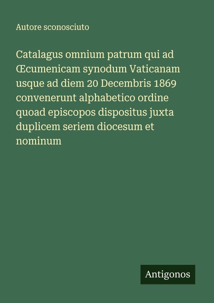 Catalagus omnium patrum qui ad ¿cumenicam synodum Vaticanam usque ad diem 20 Decembris 1869 convenerunt alphabetico ordine quoad episcopos disposi...