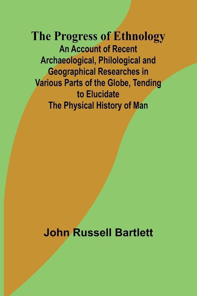 The Progress of Ethnology; An Account of Recent Archaeological, Philological and Geographical Researches in Various Parts of the Globe, Tending to ...