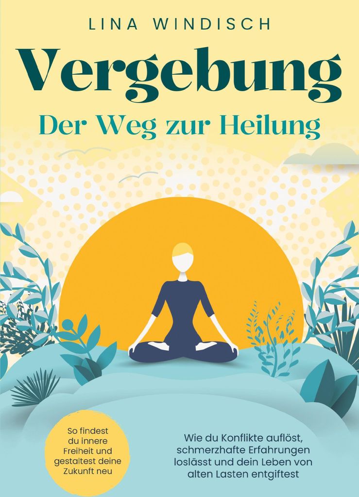 Vergebung - Der Weg zur Heilung: Wie du Konflikte auflöst, schmerzhafte Erfahrungen loslässt und dein Leben von alten Lasten entgiftest