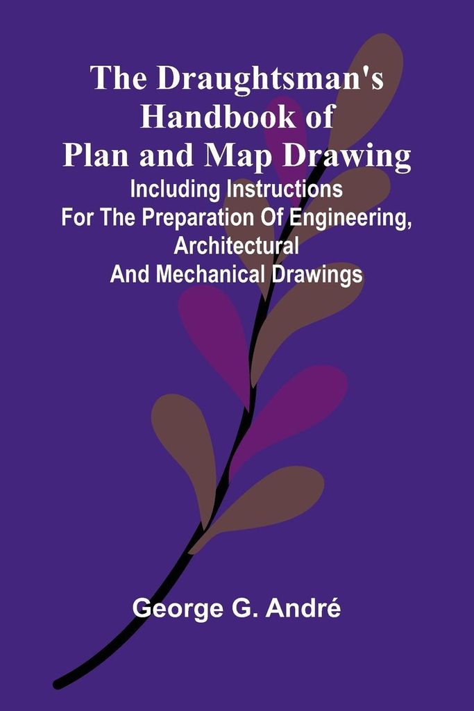 The Draughtsman's Handbook of Plan and Map Drawing; Including instructions for the preparation of engineering, architectural, and mechanical drawings.