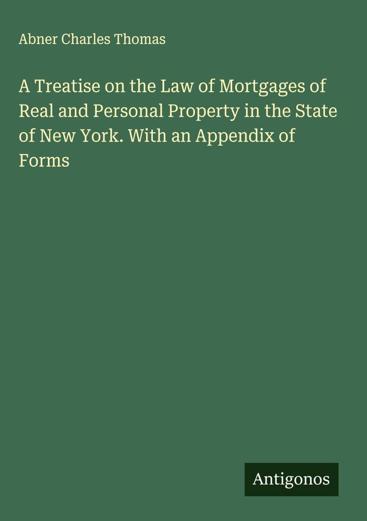 Eine Abhandlung über das Recht der Hypotheken auf Immobilien und persönliches Eigentum im Staat New York. Mit einem Anhang von Formularen