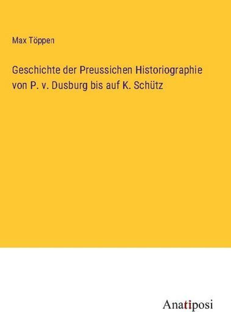 Geschichte der Preussichen Historiographie von P. v. Dusburg bis auf K. Schütz